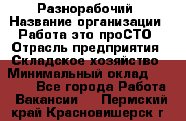 Разнорабочий › Название организации ­ Работа-это проСТО › Отрасль предприятия ­ Складское хозяйство › Минимальный оклад ­ 30 000 - Все города Работа » Вакансии   . Пермский край,Красновишерск г.